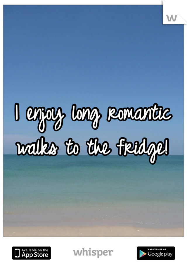 I enjoy long romantic walks to the fridge!