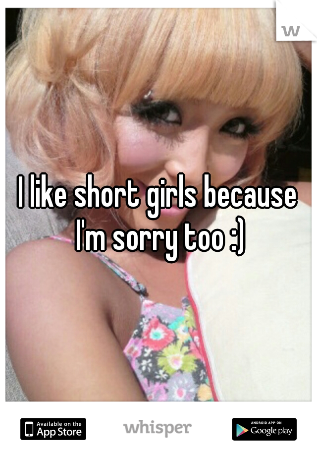 I like short girls because I'm sorry too :)