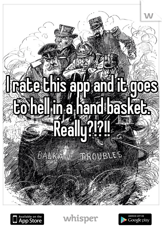 I rate this app and it goes to hell in a hand basket. Really?!?!!
