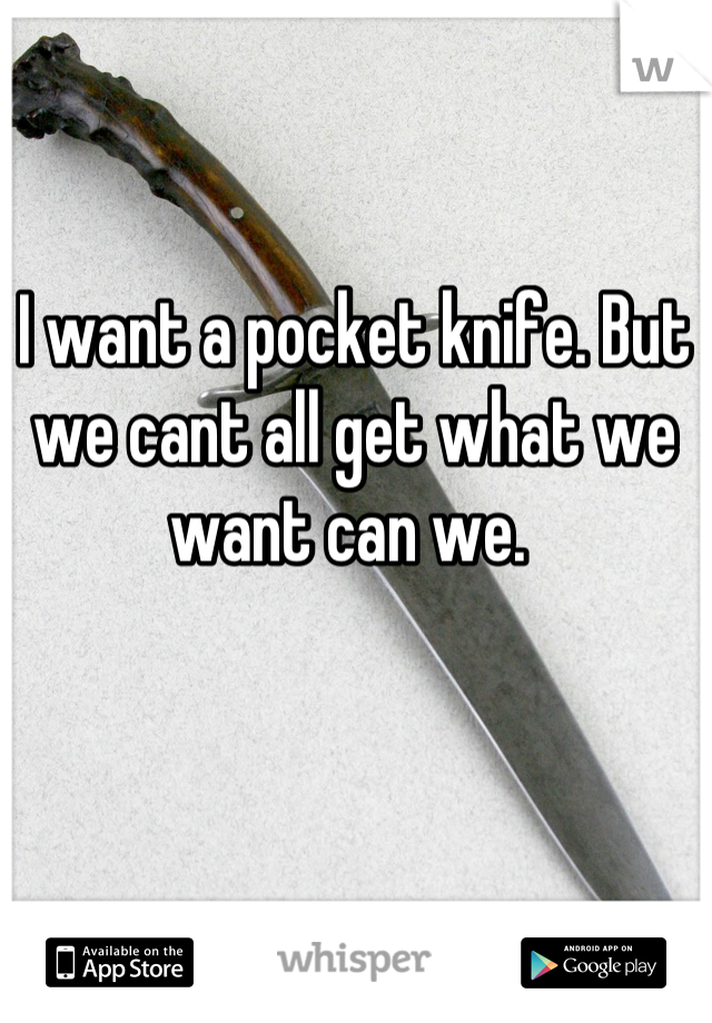 I want a pocket knife. But we cant all get what we want can we. 