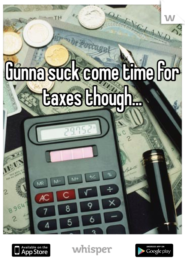 Gunna suck come time for taxes though...