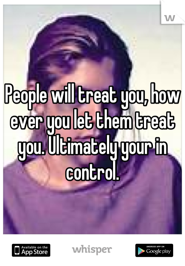 People will treat you, how ever you let them treat you. Ultimately your in control.