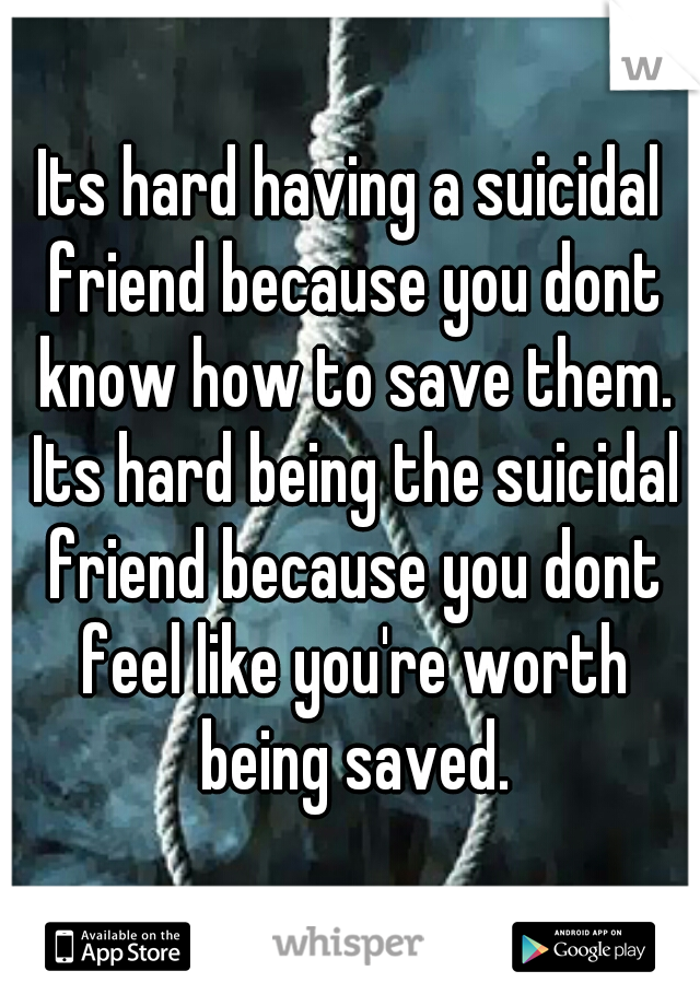 Its hard having a suicidal friend because you dont know how to save them. Its hard being the suicidal friend because you dont feel like you're worth being saved.