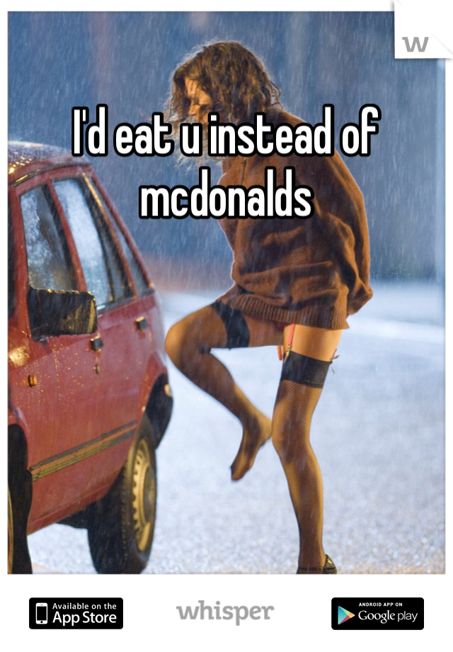 I'd eat u instead of mcdonalds