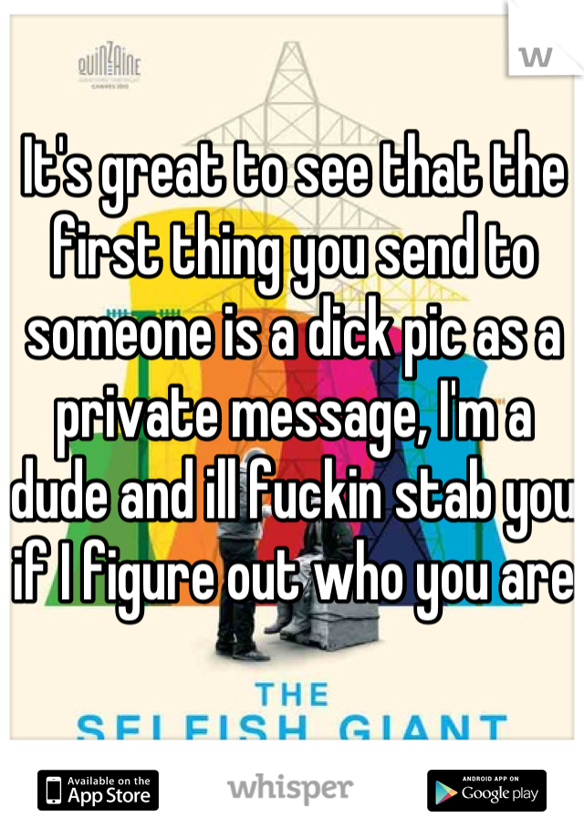 It's great to see that the first thing you send to someone is a dick pic as a private message, I'm a dude and ill fuckin stab you if I figure out who you are