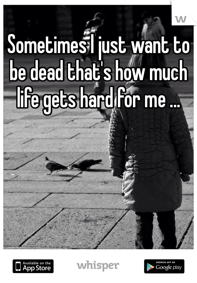 Sometimes I just want to be dead that's how much life gets hard for me ...