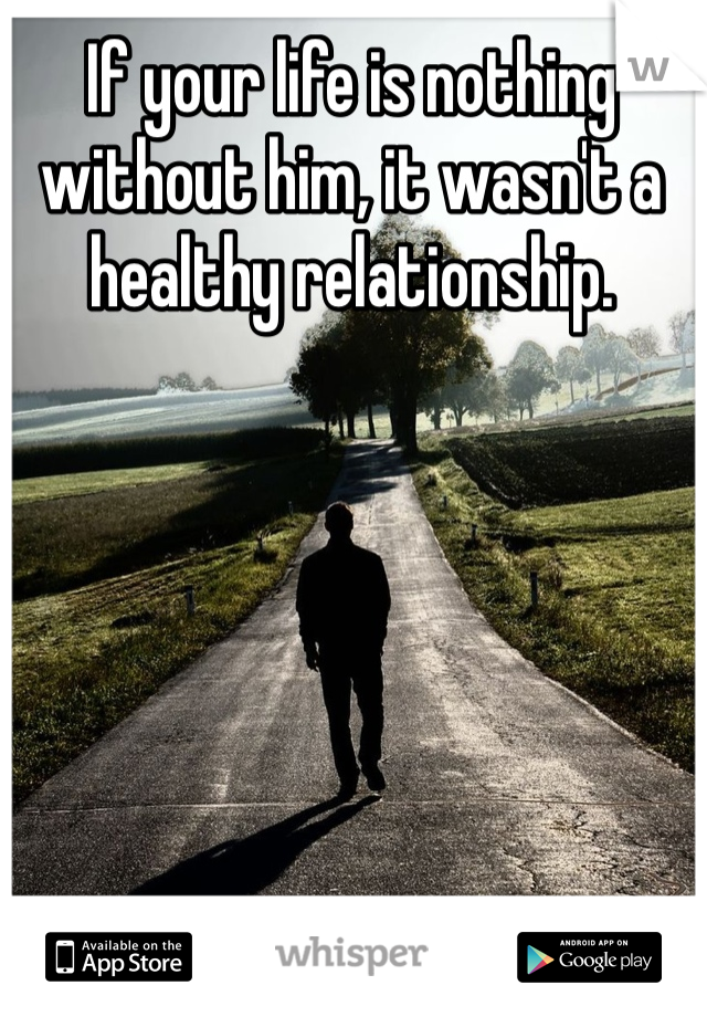 If your life is nothing without him, it wasn't a healthy relationship.