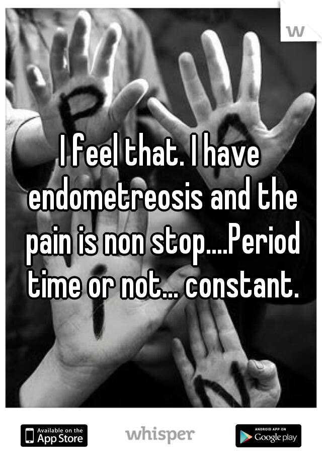 I feel that. I have endometreosis and the pain is non stop....Period time or not... constant.