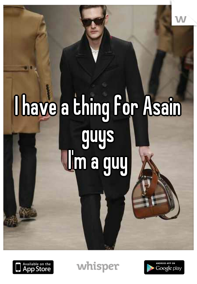 I have a thing for Asain guys 
I'm a guy