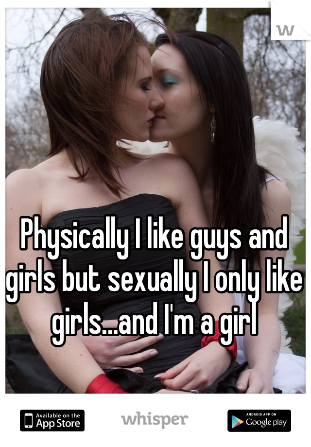 Physically I like guys and girls but sexually I only like girls...and I'm a girl