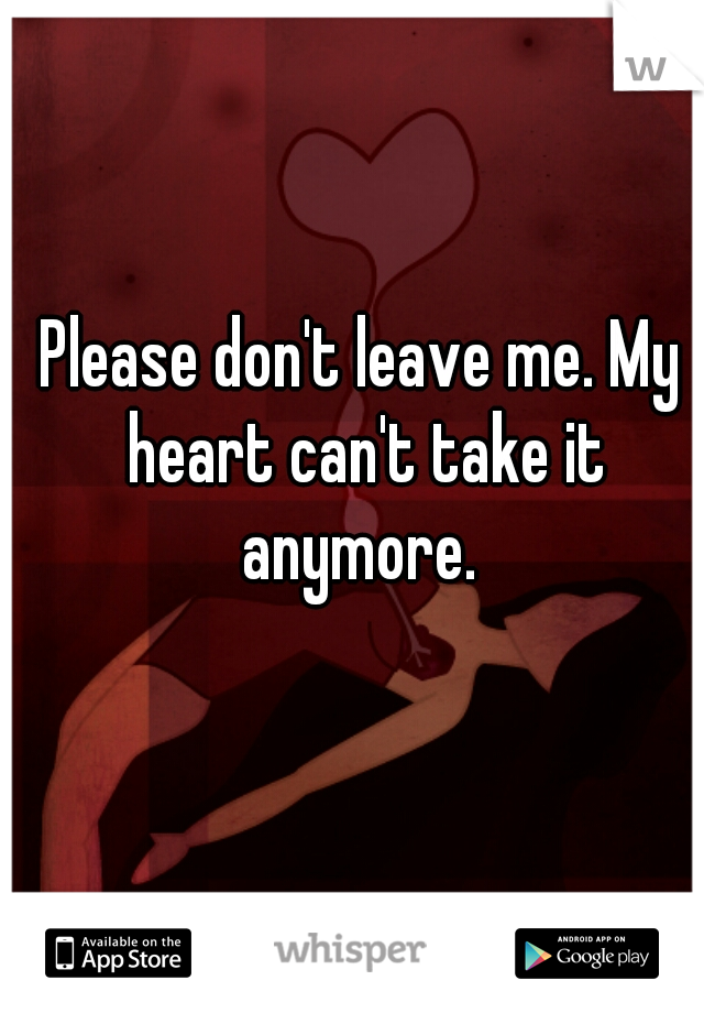 Please don't leave me. My heart can't take it anymore. 