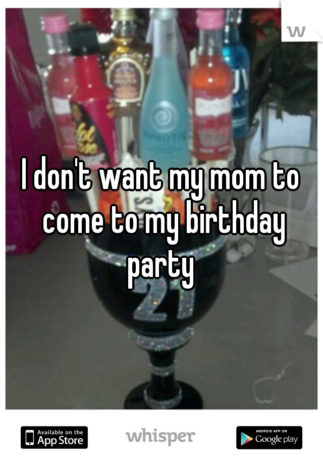 I don't want my mom to come to my birthday party 