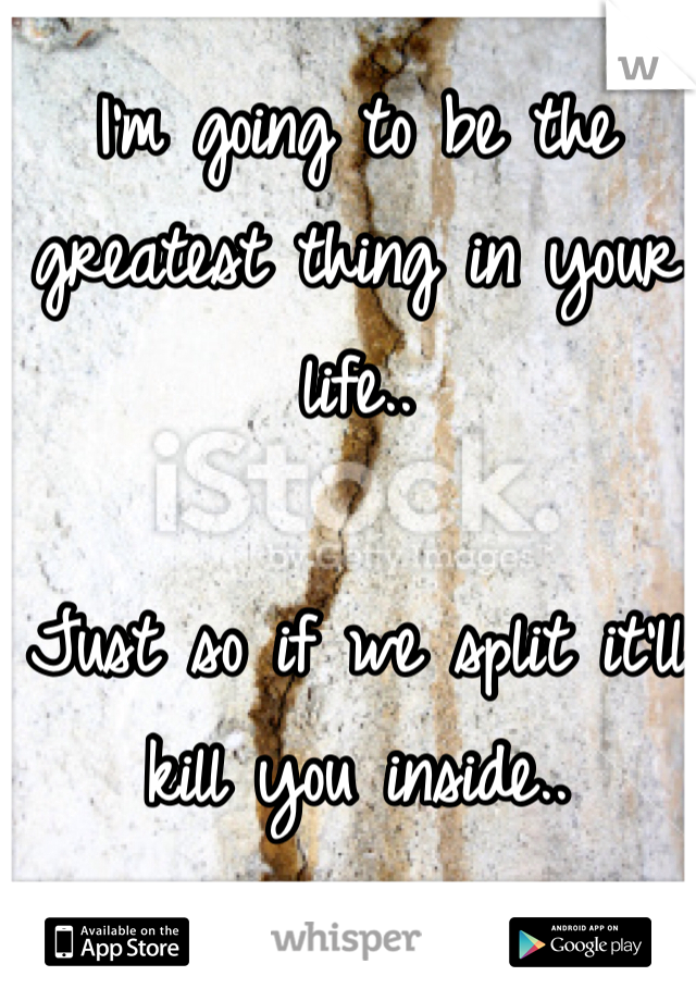 I'm going to be the greatest thing in your life..

Just so if we split it'll kill you inside..