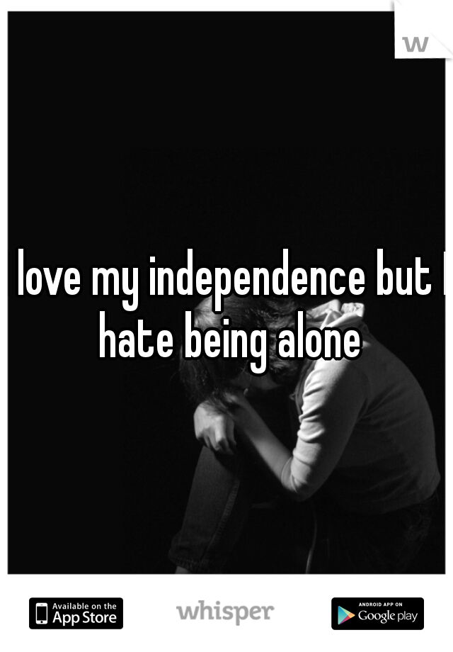 I love my independence but I hate being alone