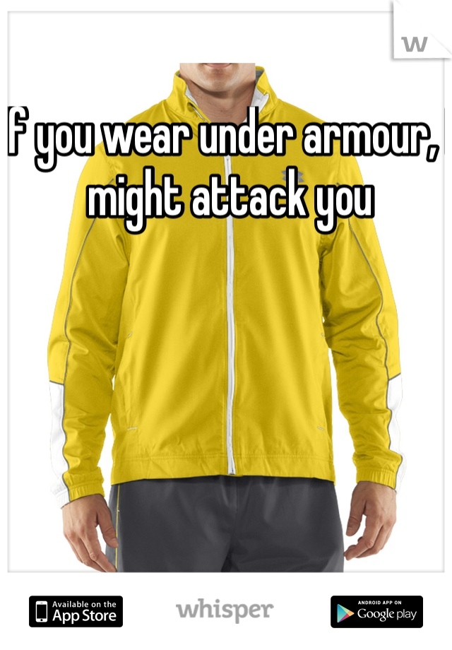 If you wear under armour, I might attack you 