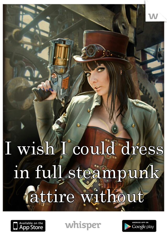I wish I could dress in full steampunk attire without being judged