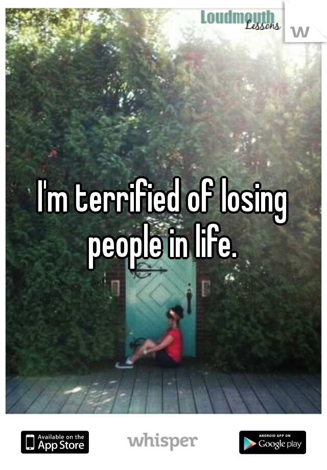 I'm terrified of losing people in life. 