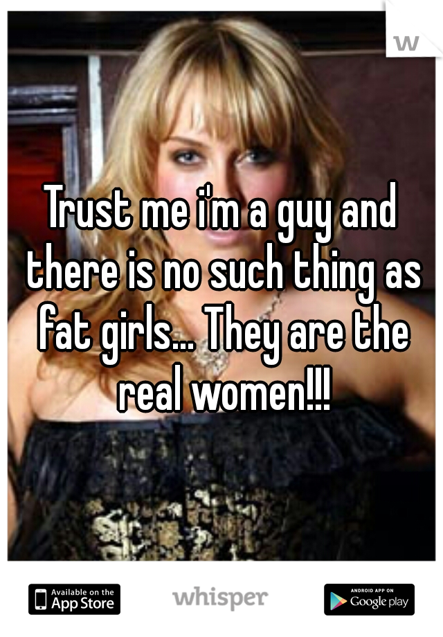 Trust me i'm a guy and there is no such thing as fat girls... They are the real women!!!