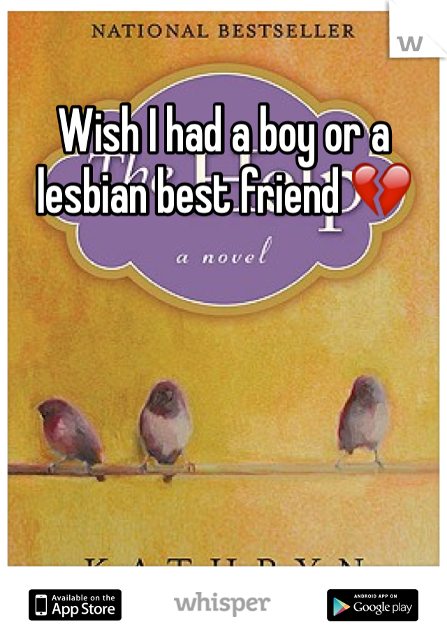 Wish I had a boy or a lesbian best friend 💔