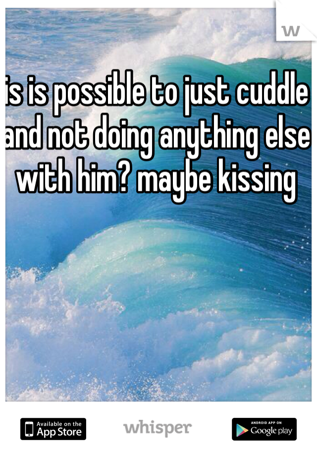 is is possible to just cuddle and not doing anything else with him? maybe kissing