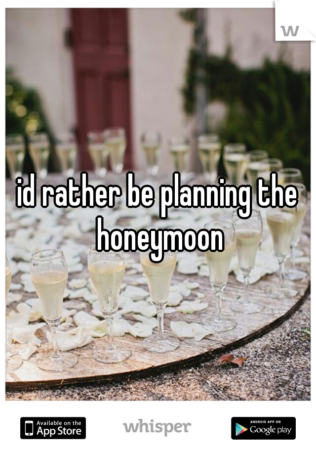 id rather be planning the honeymoon