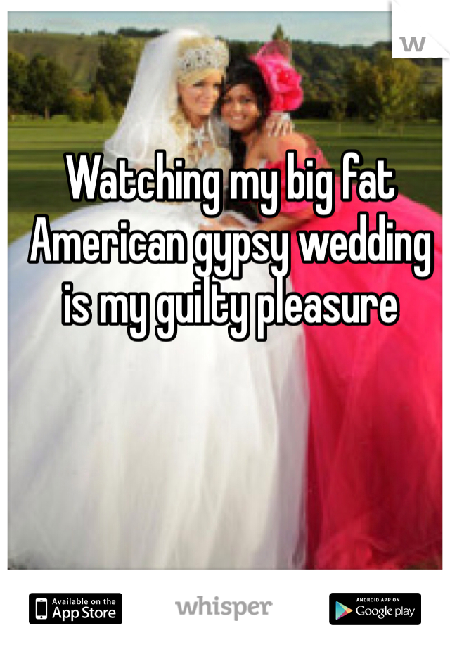 Watching my big fat American gypsy wedding is my guilty pleasure