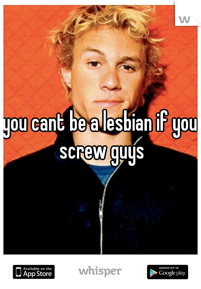 you cant be a lesbian if you screw guys