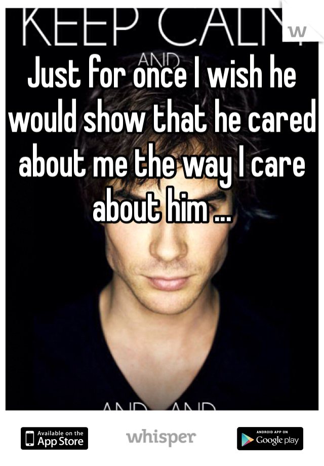 
Just for once I wish he would show that he cared about me the way I care about him ...