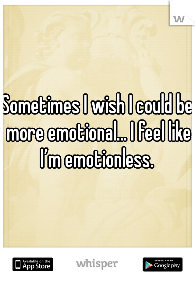 Sometimes I wish I could be more emotional... I feel like I’m emotionless. 