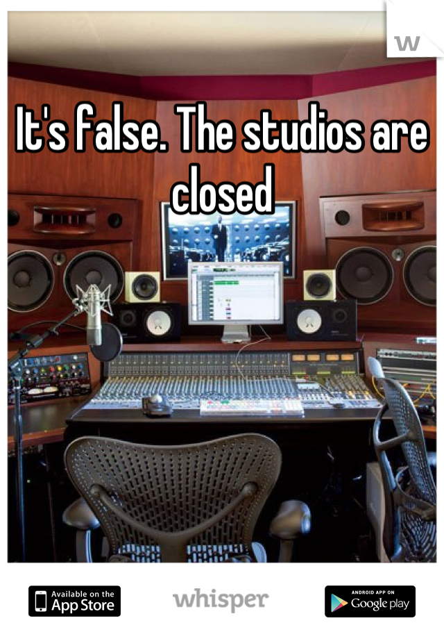 It's false. The studios are closed