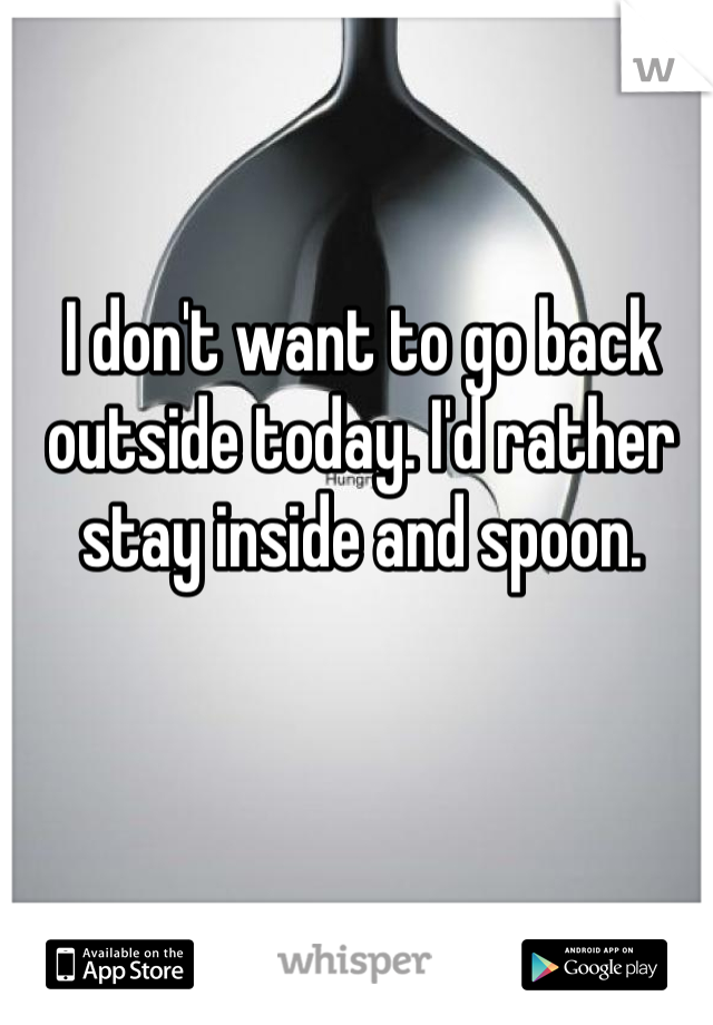 I don't want to go back outside today. I'd rather stay inside and spoon. 