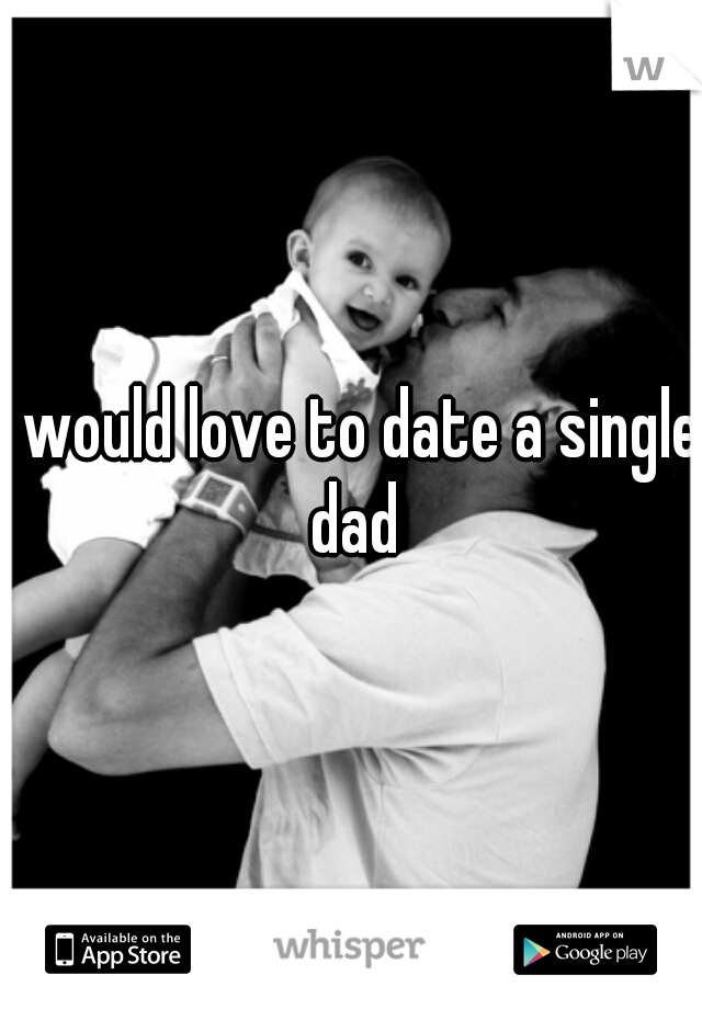 I would love to date a single dad