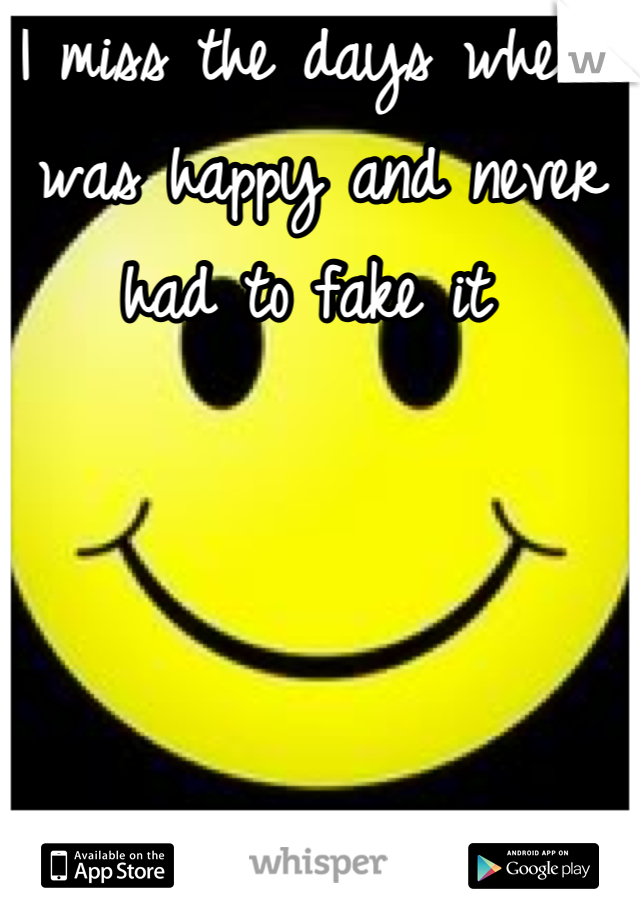 I miss the days when I was happy and never had to fake it 
