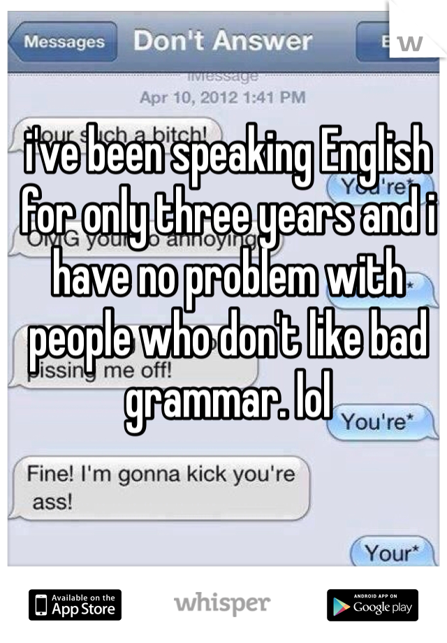 i've been speaking English for only three years and i have no problem with people who don't like bad grammar. lol