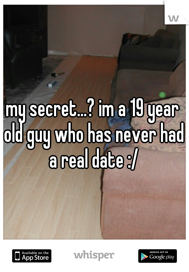 my secret...? im a 19 year old guy who has never had a real date :/