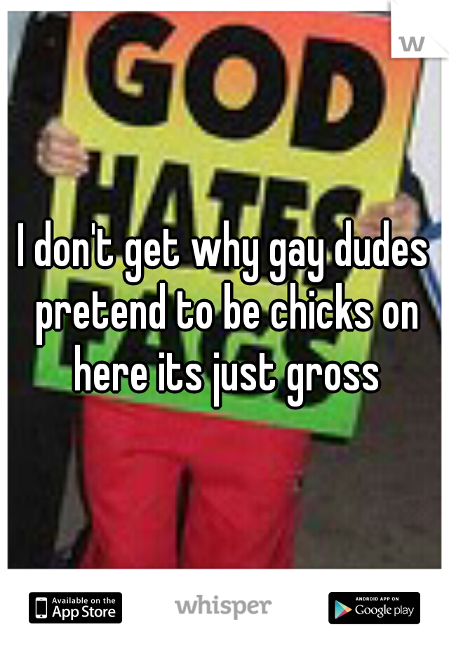 I don't get why gay dudes pretend to be chicks on here its just gross
