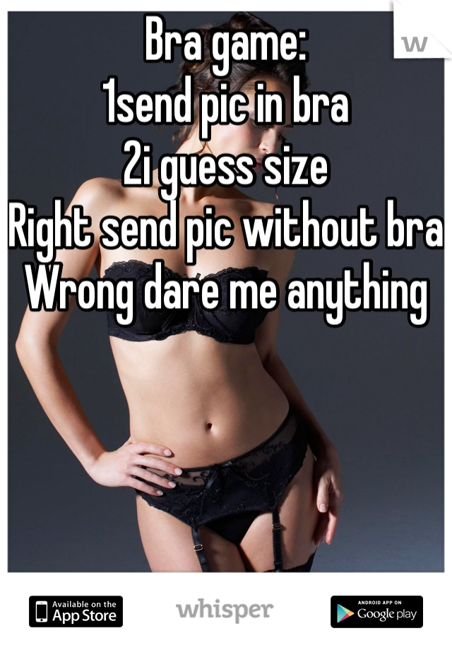 Bra game:
1send pic in bra
2i guess size
Right send pic without bra
Wrong dare me anything