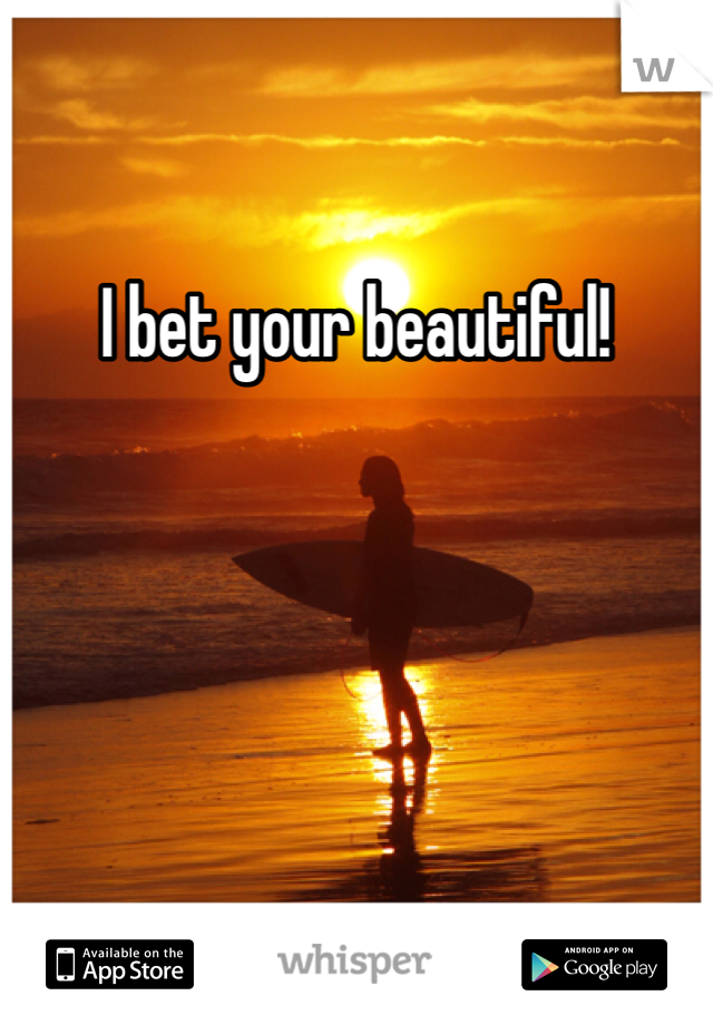 I bet your beautiful!
