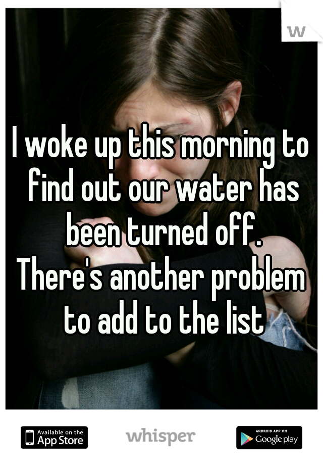 I woke up this morning to find out our water has been turned off.
There's another problem to add to the list