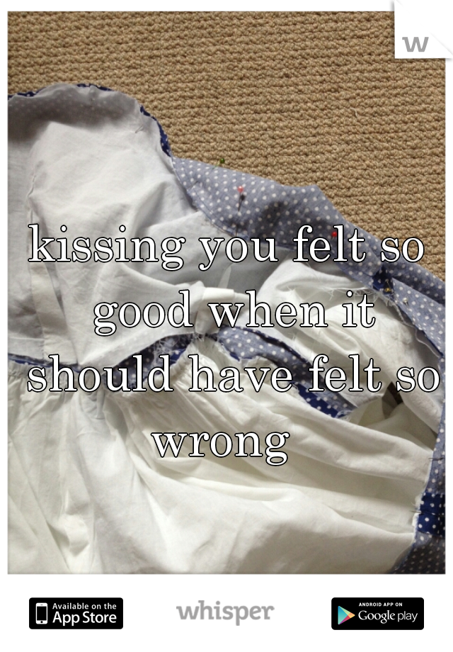 kissing you felt so good when it should have felt so wrong  