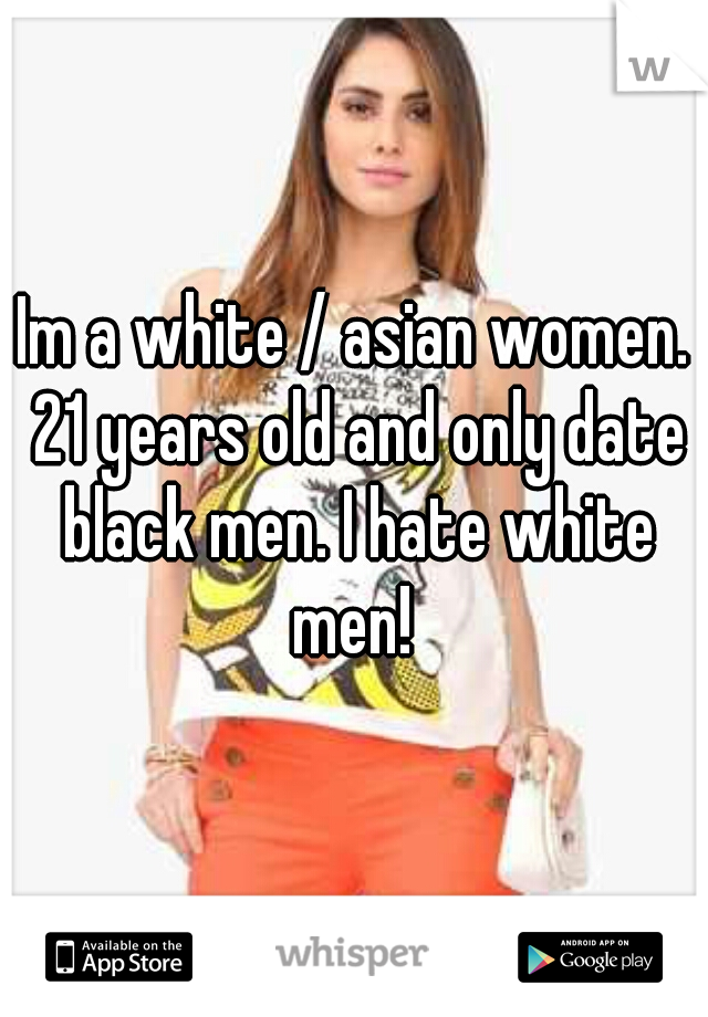 Im a white / asian women. 21 years old and only date black men. I hate white men! 