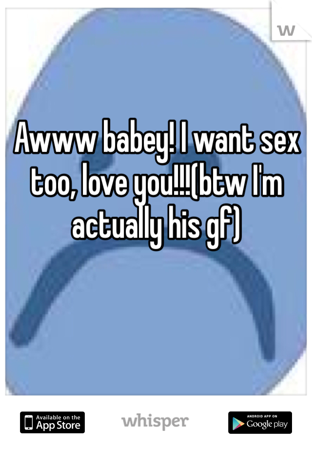 Awww babey! I want sex too, love you!!!(btw I'm actually his gf)