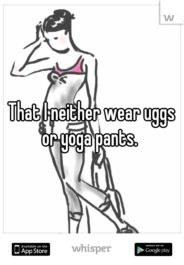That I neither wear uggs or yoga pants.  