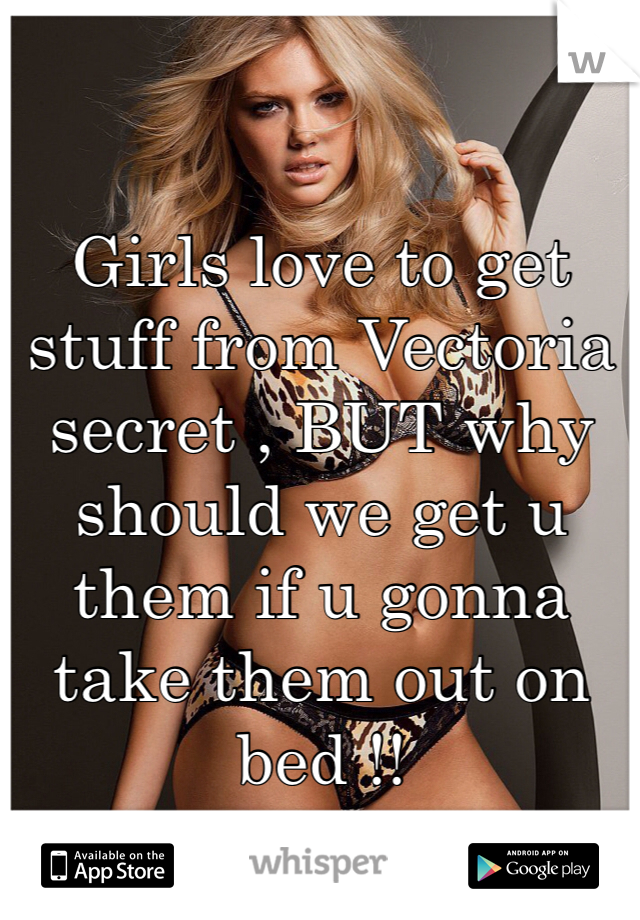 Girls love to get stuff from Vectoria secret , BUT why should we get u them if u gonna take them out on bed !!