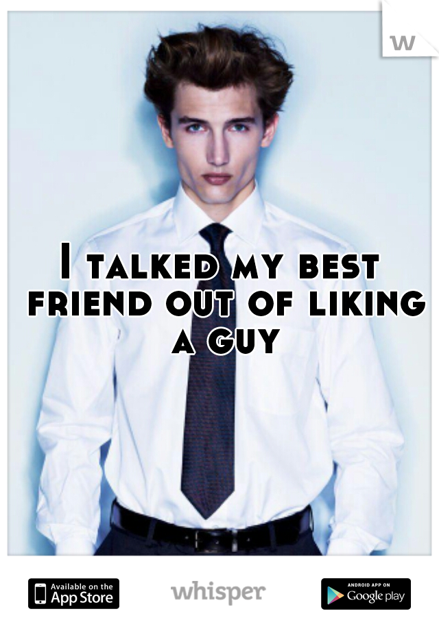 I talked my best friend out of liking a guy