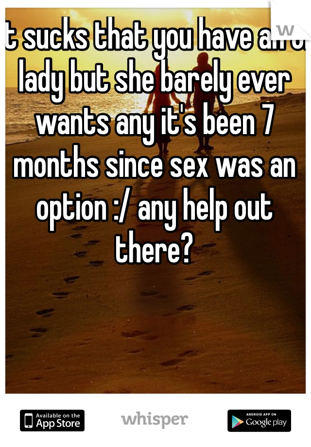 It sucks that you have an ol lady but she barely ever wants any it's been 7 months since sex was an option :/ any help out there?