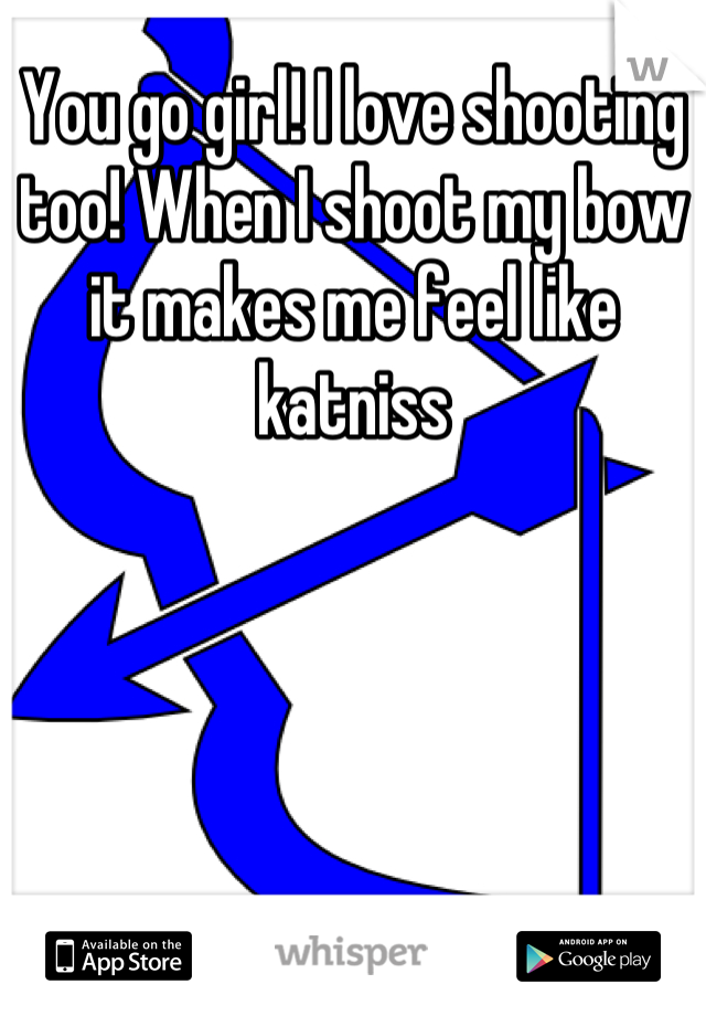 You go girl! I love shooting too! When I shoot my bow it makes me feel like katniss