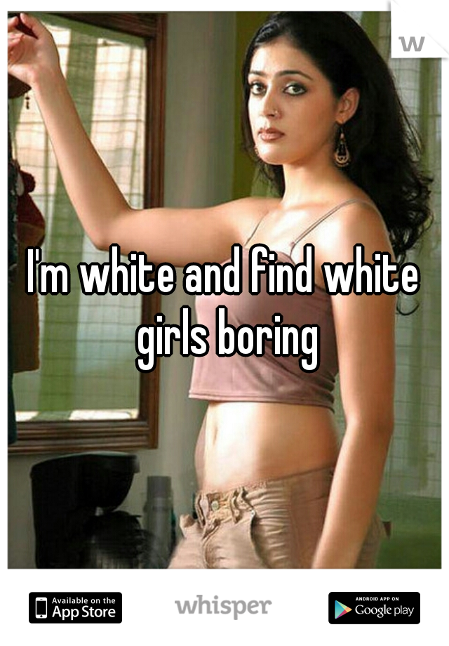 I'm white and find white girls boring