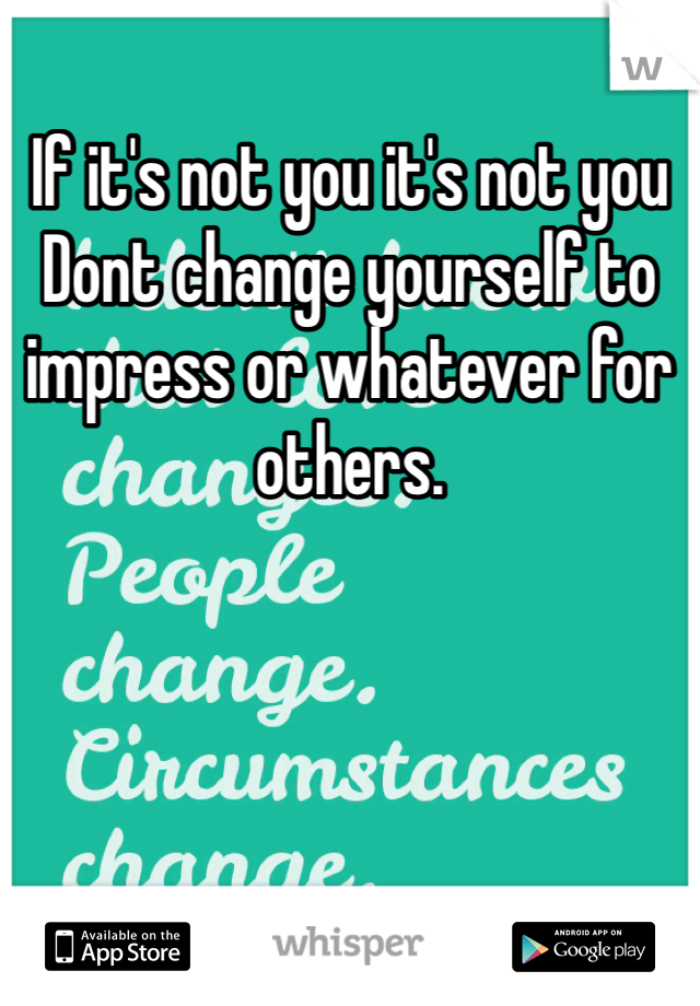 If it's not you it's not you 
Dont change yourself to impress or whatever for others. 