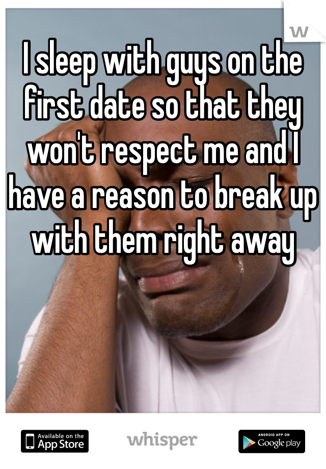 I sleep with guys on the first date so that they won't respect me and I have a reason to break up with them right away